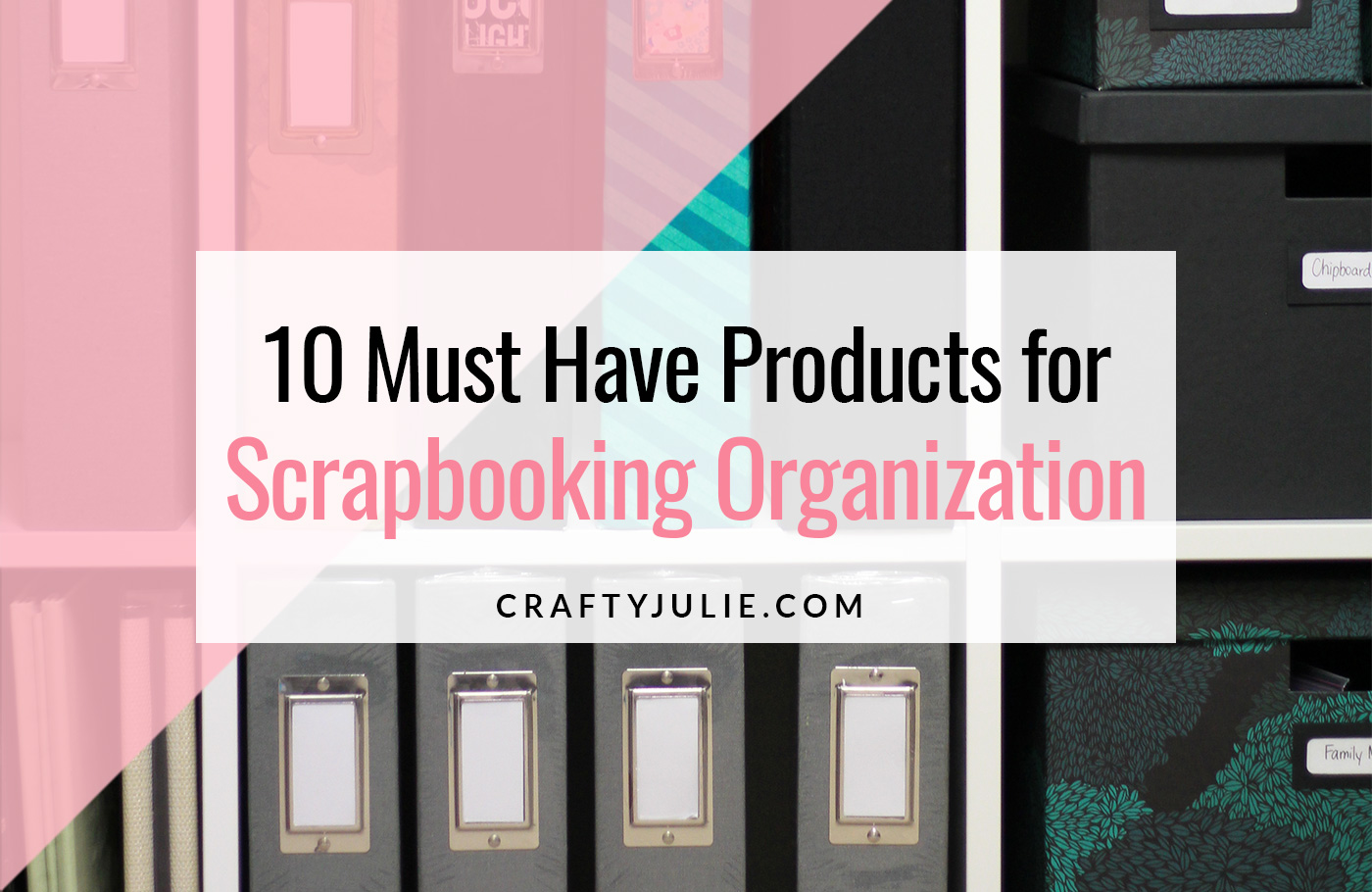 Crafty Julie | 10 Must Have Scrapbooking Organization Products 