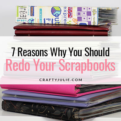 7 Reasons Why You Should Redo Your Scrapbooks | Crafty Julie